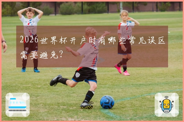 2026世界杯开户时有哪些常见误区需要避免？