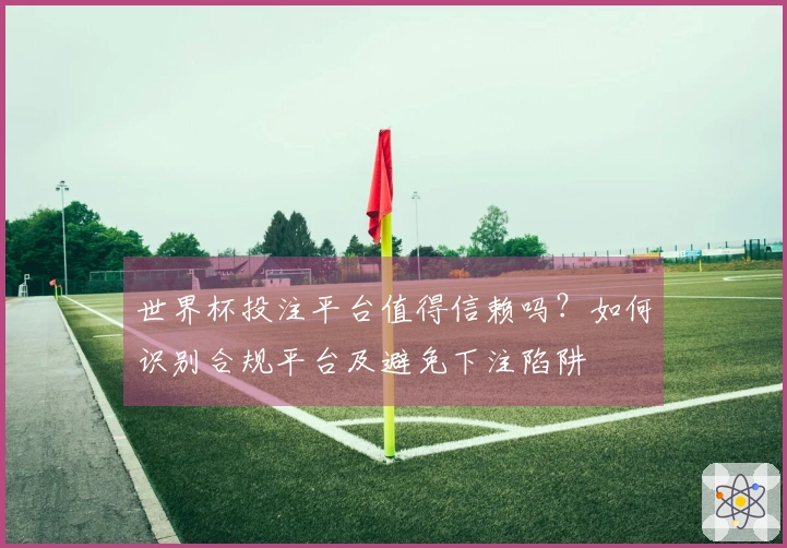 世界杯投注平台值得信赖吗？如何识别合规平台及避免下注陷阱