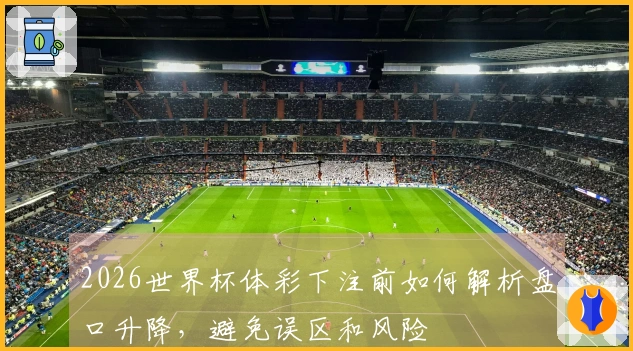 2026世界杯体彩下注前如何解析盘口升降，避免误区和风险