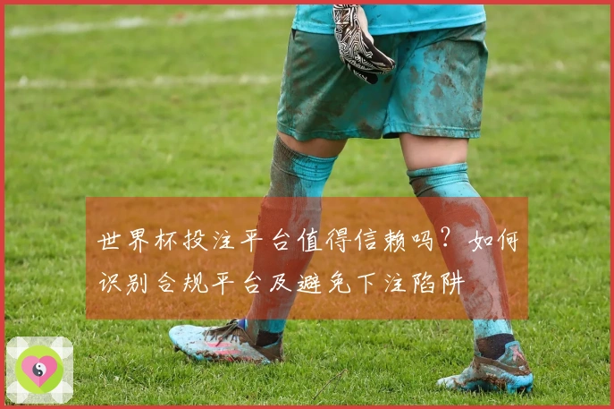 世界杯投注平台值得信赖吗？如何识别合规平台及避免下注陷阱